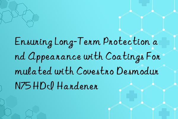 Ensuring Long-Term Protection and Appearance with Coatings Formulated with  Desmodur N75 HDI Hardener