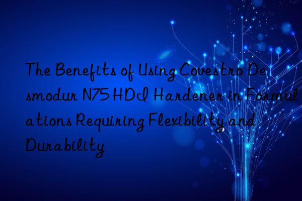 The Benefits of Using Desmodur N75 HDI Hardener in Formulations Requiring Flexibility and Durability