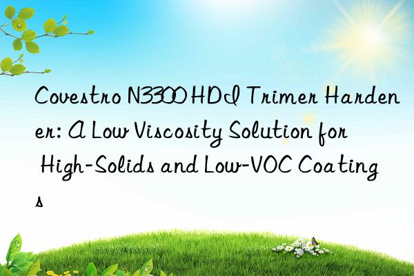 N3300 HDI Trimer Hardener: A Low Viscosity Solution for High-Solids and Low-VOC Coatings