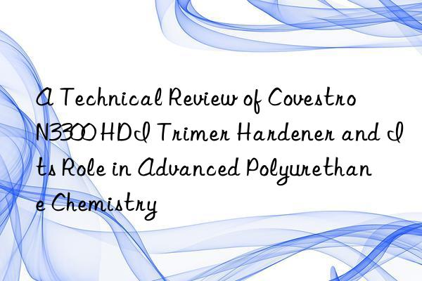 A Technical Review of  N3300 HDI Trimer Hardener and Its Role in Advanced Polyurethane Chemistry