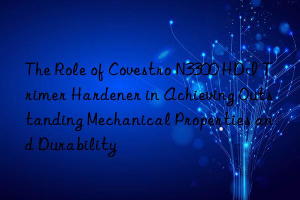 The Role of  N3300 HDI Trimer Hardener in Achieving Outstanding Mechanical Properties and Durability
