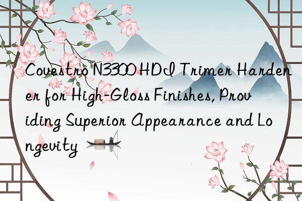  N3300 HDI Trimer Hardener for High-Gloss Finishes, Providing Superior Appearance and Longevity