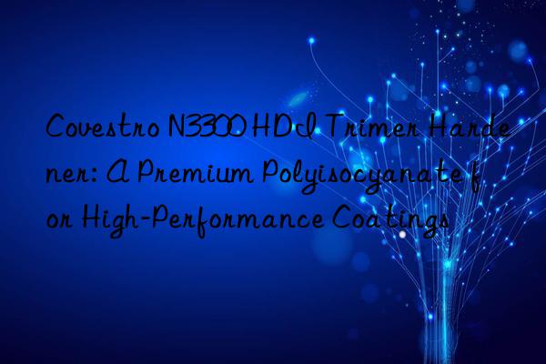  N3300 HDI Trimer Hardener: A Premium Polyisocyanate for High-Performance Coatings