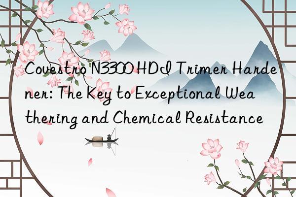 N3300 HDI Trimer Hardener: The Key to Exceptional Weathering and Chemical Resistance