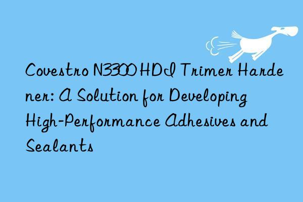  N3300 HDI Trimer Hardener: A Solution for Developing High-Performance Adhesives and Sealants