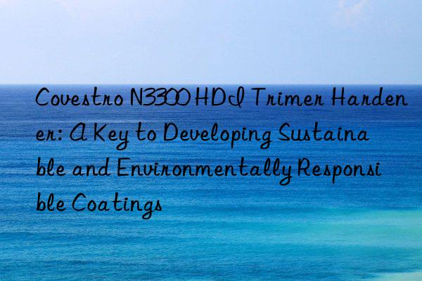  N3300 HDI Trimer Hardener: A Key to Developing Sustainable and Environmentally Responsible Coatings