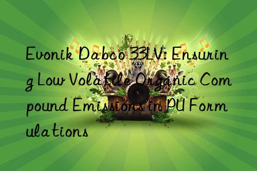  Dabco 33LV: Ensuring Low Volatile Organic Compound Emissions in PU Formulations