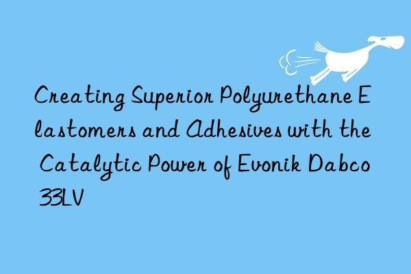 Creating Superior Polyurethane Elastomers and Adhesives with the Catalytic Power of Dabco 33LV