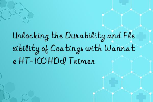 Unlocking the Durability and Flexibility of Coatings with Wannate HT-100 HDI Trimer