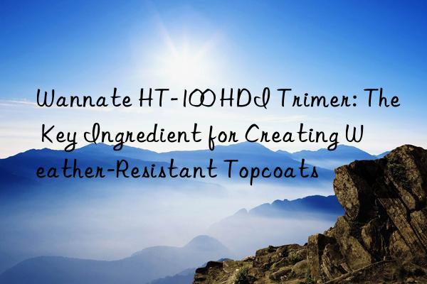 Wannate HT-100 HDI Trimer: The Key Ingredient for Creating Weather-Resistant Topcoats