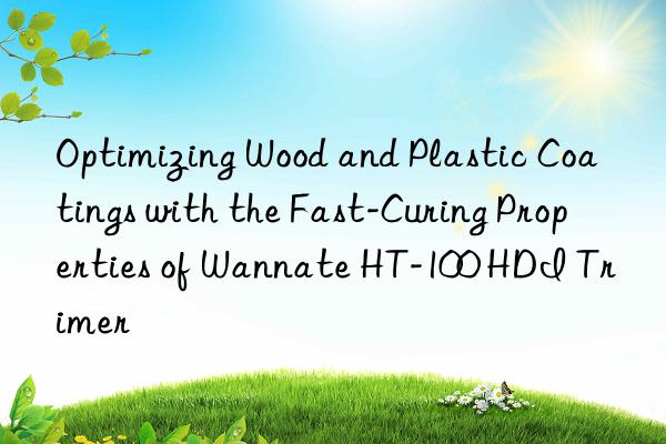 Optimizing Wood and Plastic Coatings with the Fast-Curing Properties of Wannate HT-100 HDI Trimer