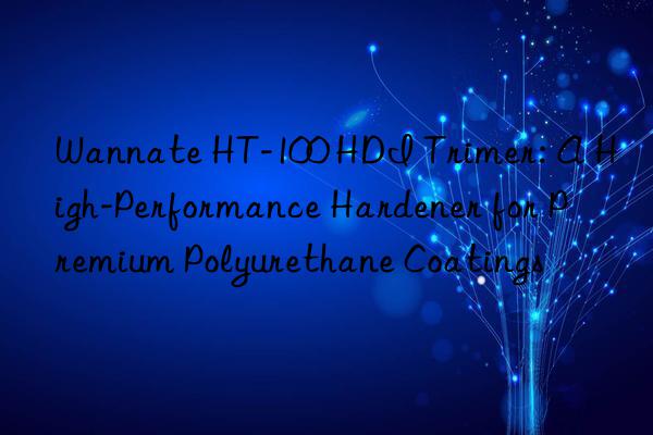 Wannate HT-100 HDI Trimer: A High-Performance Hardener for Premium Polyurethane Coatings