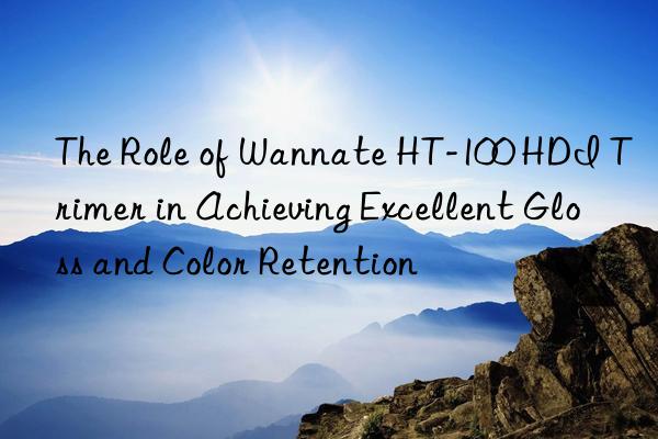 The Role of Wannate HT-100 HDI Trimer in Achieving Excellent Gloss and Color Retention