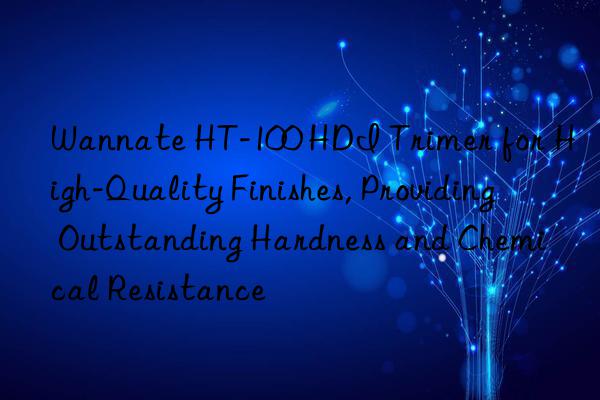 Wannate HT-100 HDI Trimer for High-Quality Finishes, Providing Outstanding Hardness and Chemical Resistance