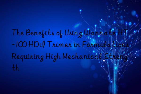 The Benefits of Using Wannate HT-100 HDI Trimer in Formulations Requiring High Mechanical Strength