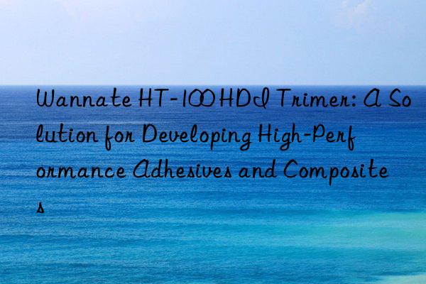 Wannate HT-100 HDI Trimer: A Solution for Developing High-Performance Adhesives and Composites