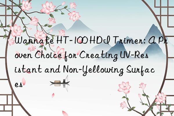 Wannate HT-100 HDI Trimer: A Proven Choice for Creating UV-Resistant and Non-Yellowing Surfaces