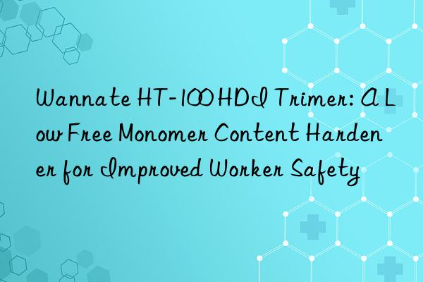 Wannate HT-100 HDI Trimer: A Low Free Monomer Content Hardener for Improved Worker Safety