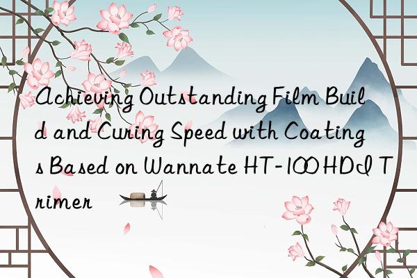 Achieving Outstanding Film Build and Curing Speed with Coatings Based on Wannate HT-100 HDI Trimer