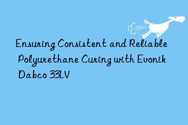 Ensuring Consistent and Reliable Polyurethane Curing with Dabco 33LV
