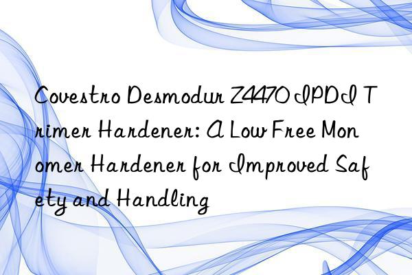  Desmodur Z4470 IPDI Trimer Hardener: A Low Free Monomer Hardener for Improved Safety and Handling