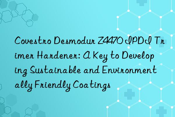  Desmodur Z4470 IPDI Trimer Hardener: A Key to Developing Sustainable and Environmentally Friendly Coatings