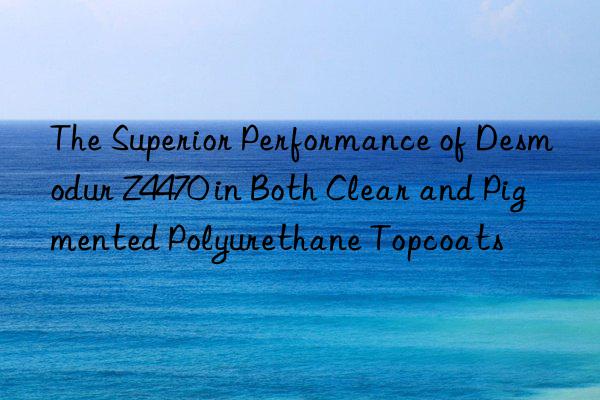 The Superior Performance of Desmodur Z4470 in Both Clear and Pigmented Polyurethane Topcoats