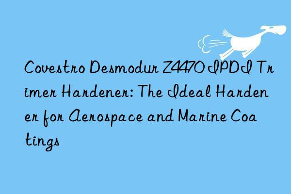  Desmodur Z4470 IPDI Trimer Hardener: The Ideal Hardener for Aerospace and Marine Coatings