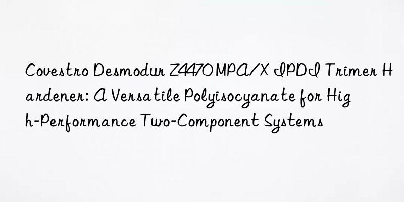  Desmodur Z4470 MPA/X IPDI Trimer Hardener: A Versatile Polyisocyanate for High-Performance Two-Component Systems