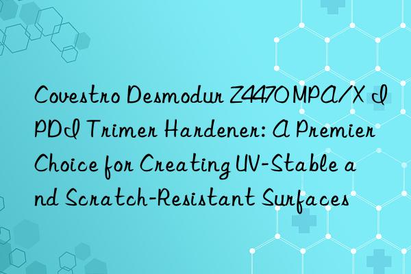  Desmodur Z4470 MPA/X IPDI Trimer Hardener: A Premier Choice for Creating UV-Stable and Scratch-Resistant Surfaces