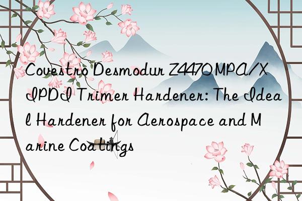  Desmodur Z4470 MPA/X IPDI Trimer Hardener: The Ideal Hardener for Aerospace and Marine Coatings