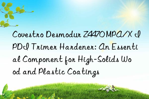  Desmodur Z4470 MPA/X IPDI Trimer Hardener: An Essential Component for High-Solids Wood and Plastic Coatings