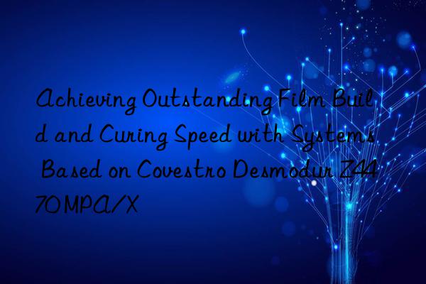 Achieving Outstanding Film Build and Curing Speed with Systems Based on  Desmodur Z4470 MPA/X