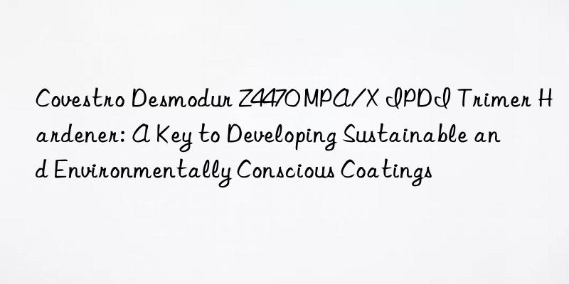  Desmodur Z4470 MPA/X IPDI Trimer Hardener: A Key to Developing Sustainable and Environmentally Conscious Coatings
