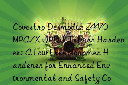  Desmodur Z4470 MPA/X IPDI Trimer Hardener: A Low Free Monomer Hardener for Enhanced Environmental and Safety Compliance