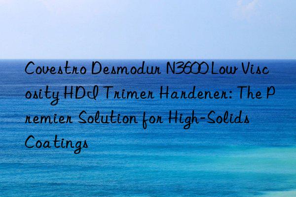  Desmodur N3600 Low Viscosity HDI Trimer Hardener: The Premier Solution for High-Solids Coatings