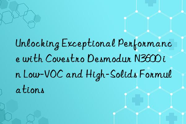 Unlocking Exceptional Performance with  Desmodur N3600 in Low-VOC and High-Solids Formulations