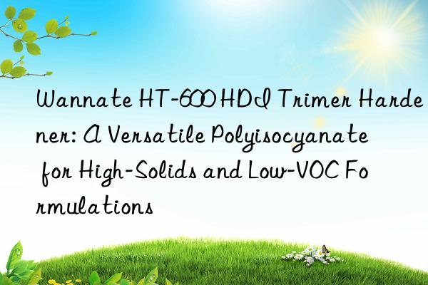 Wannate HT-600 HDI Trimer Hardener: A Versatile Polyisocyanate for High-Solids and Low-VOC Formulations