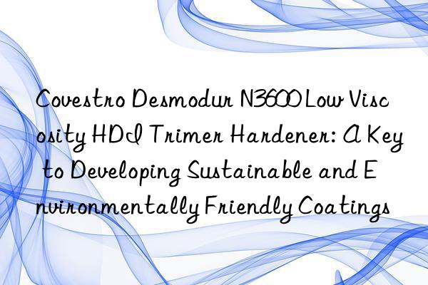  Desmodur N3600 Low Viscosity HDI Trimer Hardener: A Key to Developing Sustainable and Environmentally Friendly Coatings