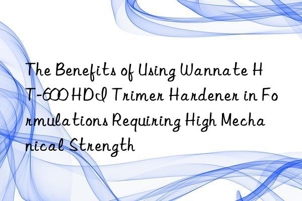 The Benefits of Using Wannate HT-600 HDI Trimer Hardener in Formulations Requiring High Mechanical Strength