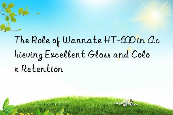 The Role of Wannate HT-600 in Achieving Excellent Gloss and Color Retention