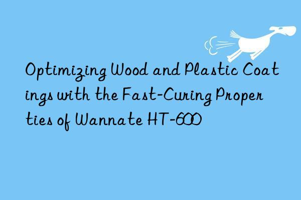 Optimizing Wood and Plastic Coatings with the Fast-Curing Properties of Wannate HT-600