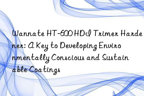 Wannate HT-600 HDI Trimer Hardener: A Key to Developing Environmentally Conscious and Sustainable Coatings