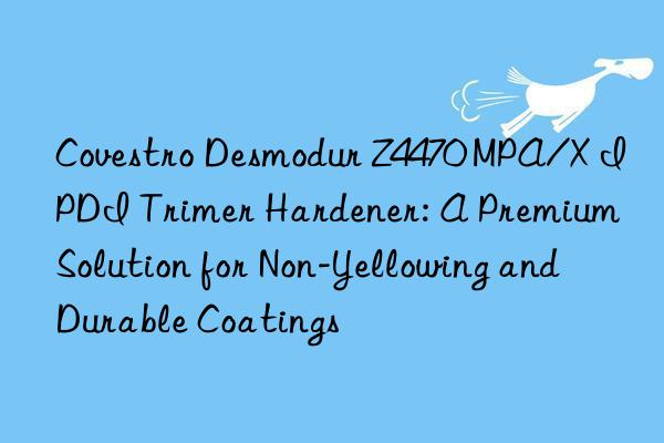  Desmodur Z4470 MPA/X IPDI Trimer Hardener: A Premium Solution for Non-Yellowing and Durable Coatings