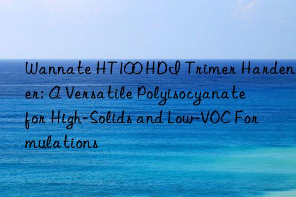 Wannate HT100 HDI Trimer Hardener: A Versatile Polyisocyanate for High-Solids and Low-VOC Formulations