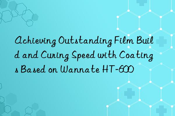 Achieving Outstanding Film Build and Curing Speed with Coatings Based on Wannate HT-600