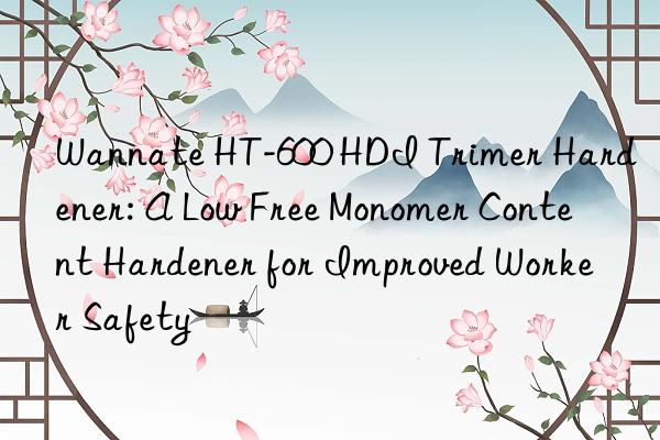 Wannate HT-600 HDI Trimer Hardener: A Low Free Monomer Content Hardener for Improved Worker Safety