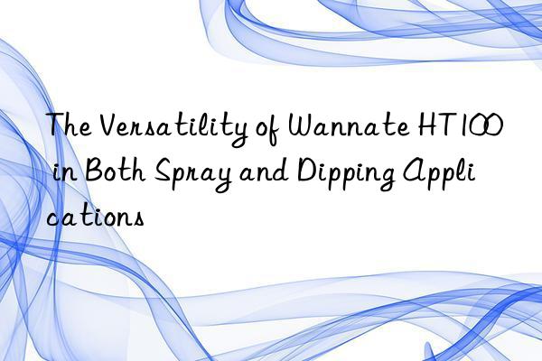 The Versatility of Wannate HT100 in Both Spray and Dipping Applications