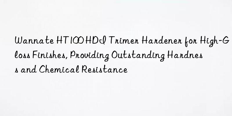 Wannate HT100 HDI Trimer Hardener for High-Gloss Finishes, Providing Outstanding Hardness and Chemical Resistance
