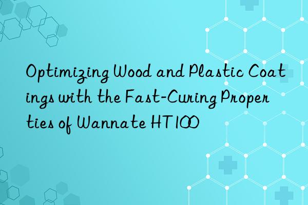 Optimizing Wood and Plastic Coatings with the Fast-Curing Properties of Wannate HT100